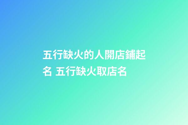 五行缺火的人開店鋪起名 五行缺火取店名-第1張-店鋪起名-玄機派